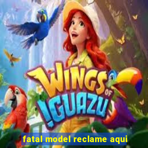 fatal model reclame aqui